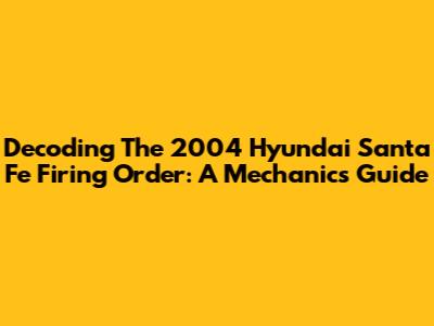 Decoding The 2004 Hyundai Santa Fe Firing Order: A Mechanic's Guide