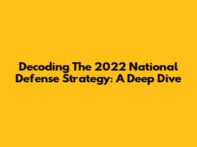 Decoding The 2022 National Defense Strategy: A Deep Dive