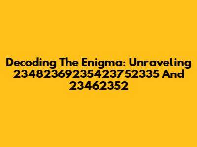 Decoding The Enigma: Unraveling 23482369235423752335 And 23462352