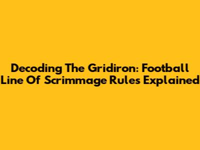 Decoding The Gridiron: Football Line Of Scrimmage Rules Explained