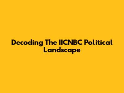 Decoding The IICNBC Political Landscape