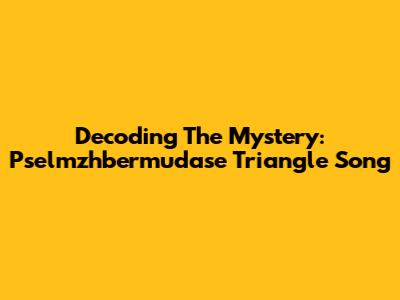 Decoding The Mystery: Pselmzhbermudase Triangle Song