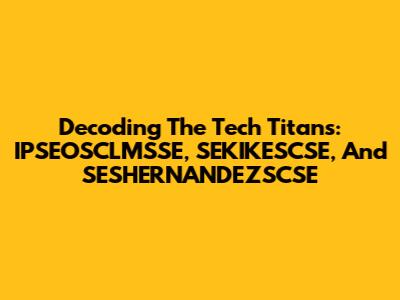 Decoding The Tech Titans: IPSEOSCLMSSE, SEKIKESCSE, And SESHERNANDEZSCSE