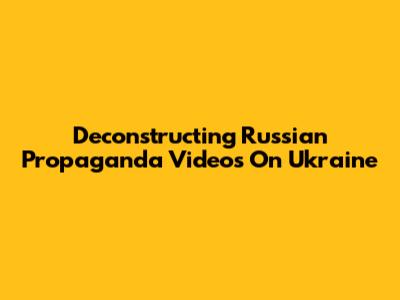 Deconstructing Russian Propaganda Videos On Ukraine