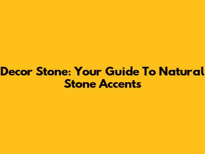 Decor Stone: Your Guide To Natural Stone Accents