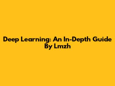Deep Learning: An In-Depth Guide By Lmzh