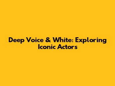 Deep Voice & White: Exploring Iconic Actors