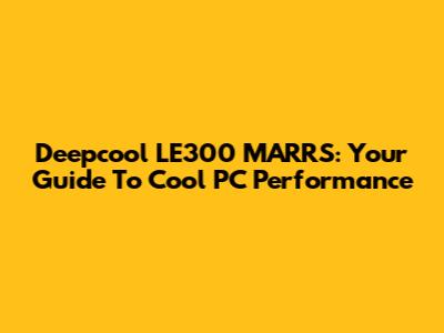 Deepcool LE300 MARRS: Your Guide To Cool PC Performance