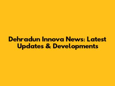 Dehradun Innova News: Latest Updates & Developments