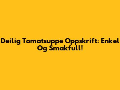 Deilig Tomatsuppe Oppskrift: Enkel Og Smakfull!