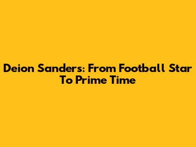 Deion Sanders: From Football Star To Prime Time