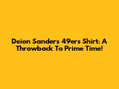 Deion Sanders 49ers Shirt: A Throwback To Prime Time!