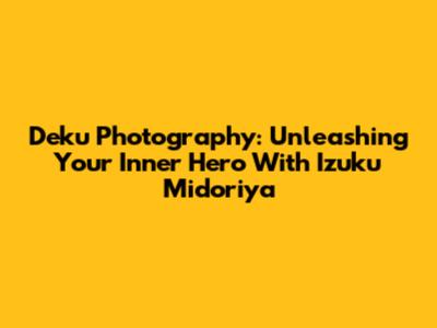Deku Photography: Unleashing Your Inner Hero With Izuku Midoriya