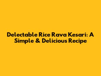 Delectable Rice Rava Kesari: A Simple & Delicious Recipe