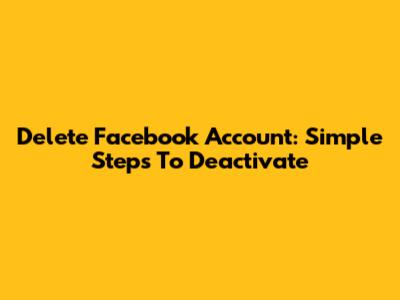 Delete Facebook Account: Simple Steps To Deactivate