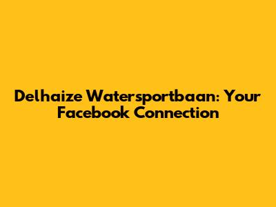 Delhaize Watersportbaan: Your Facebook Connection