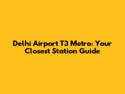 Delhi Airport T3 Metro: Your Closest Station Guide