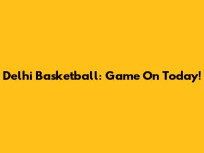 Delhi Basketball: Game On Today!