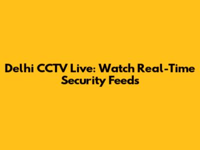 Delhi CCTV Live: Watch Real-Time Security Feeds