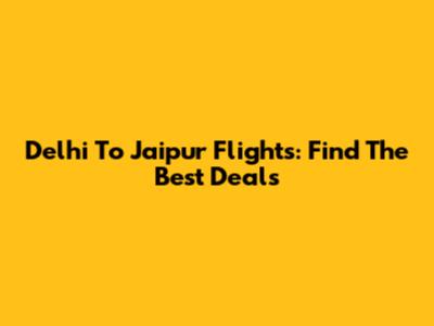 Delhi To Jaipur Flights: Find The Best Deals