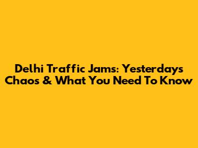 Delhi Traffic Jams: Yesterday's Chaos & What You Need To Know