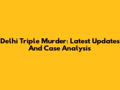 Delhi Triple Murder: Latest Updates And Case Analysis