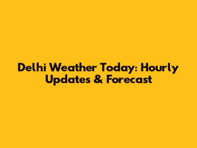 Delhi Weather Today: Hourly Updates & Forecast