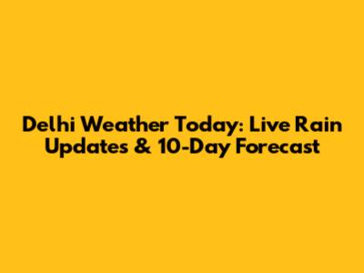 Delhi Weather Today: Live Rain Updates & 10-Day Forecast