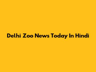 Delhi Zoo News Today In Hindi