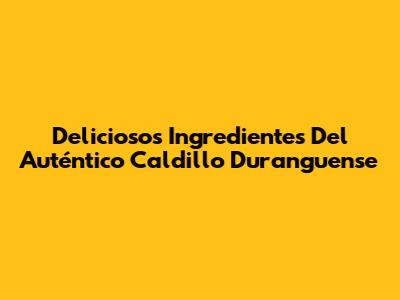 Deliciosos Ingredientes Del Auténtico Caldillo Duranguense
