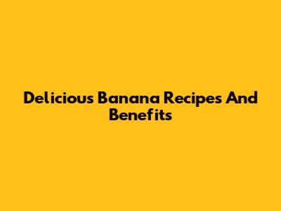 Delicious Banana Recipes And Benefits