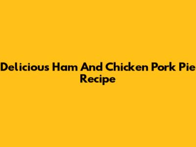 Delicious Ham And Chicken Pork Pie Recipe