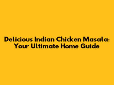 Delicious Indian Chicken Masala: Your Ultimate Home Guide