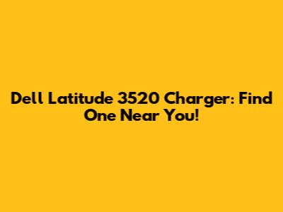 Dell Latitude 3520 Charger: Find One Near You!