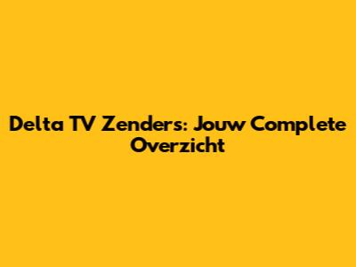 Delta TV Zenders: Jouw Complete Overzicht