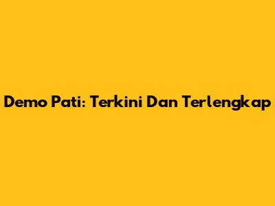 Demo Pati: Terkini Dan Terlengkap