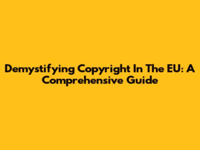 Demystifying Copyright In The EU: A Comprehensive Guide