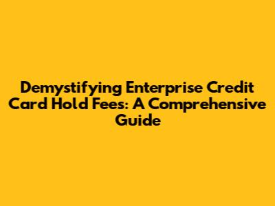 Demystifying Enterprise Credit Card Hold Fees: A Comprehensive Guide