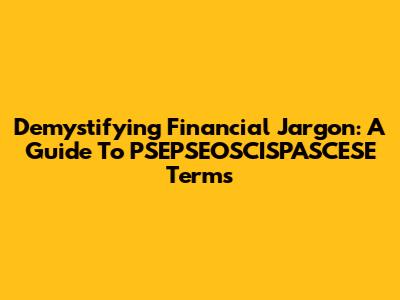 Demystifying Financial Jargon: A Guide To PSEPSEOSCISPASCESE Terms