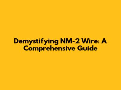 Demystifying NM-2 Wire: A Comprehensive Guide