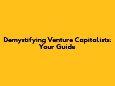 Demystifying Venture Capitalists: Your Guide