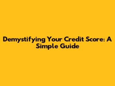 Demystifying Your Credit Score: A Simple Guide