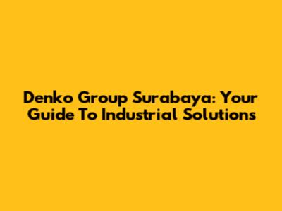 Denko Group Surabaya: Your Guide To Industrial Solutions