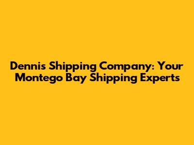 Dennis Shipping Company: Your Montego Bay Shipping Experts