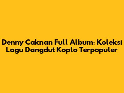 Denny Caknan Full Album: Koleksi Lagu Dangdut Koplo Terpopuler