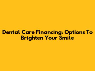 Dental Care Financing: Options To Brighten Your Smile