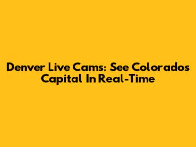 Denver Live Cams: See Colorado's Capital In Real-Time