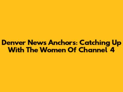 Denver News Anchors: Catching Up With The Women Of Channel 4