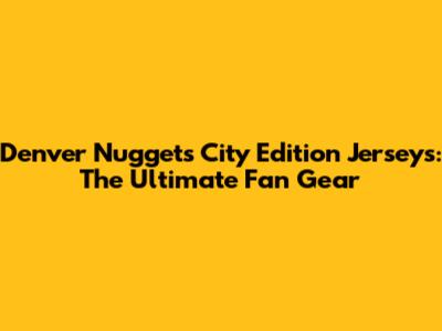 Denver Nuggets City Edition Jerseys: The Ultimate Fan Gear