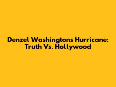Denzel Washington's Hurricane: Truth Vs. Hollywood